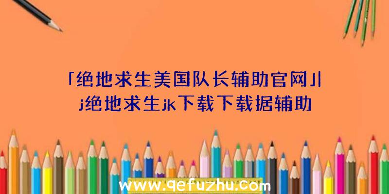 「绝地求生美国队长辅助官网」|j绝地求生jk下载下载据辅助